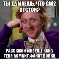 ты думаешь, что gw2 отстой? расскажи мне еще как у тебя бомбит,фанат вовки