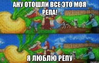 ану отошли все это моя репа! я люблю репу