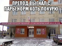 препод выгнал с пары,норм хоть покурю 