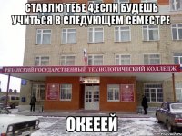 ставлю тебе 4,если будешь учиться в следующем семестре окееей