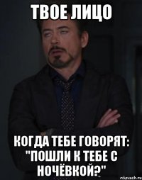 твое лицо когда тебе говорят: "пошли к тебе с ночёвкой?"