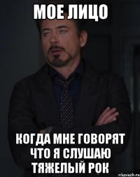 мое лицо когда мне говорят что я слушаю тяжелый рок