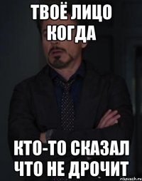 твоё лицо когда кто-то сказал что не дрочит