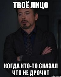 твоё лицо когда кто-то сказал что не дрочит