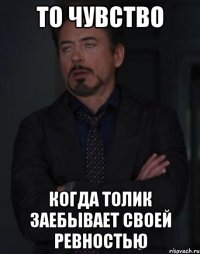 то чувство когда толик заебывает своей ревностью