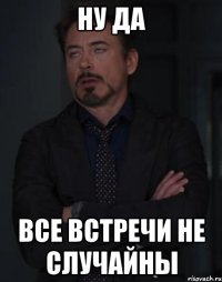 ну да все встречи не случайны