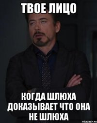 твое лицо когда шлюха доказывает что она не шлюха