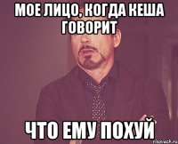 мое лицо, когда кеша говорит что ему похуй