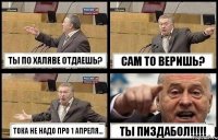 ТЫ ПО ХАЛЯВЕ ОТДАЕШЬ? САМ ТО ВЕРИШЬ? ТОКА НЕ НАДО ПРО 1 АПРЕЛЯ... ТЫ ПИЗДАБОЛ!!!