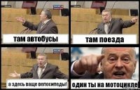 там автобусы там поезда а здесь ваще велосипеды! один ты на мотоцикле