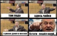 там лада здесь чайка а уменя джип в москве Кстати - пошёл нахуй....