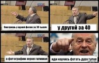 Смотришь у одной фотик за 30 тысяч у другой за 40 а фотографии херня галимая иди научись фотать дура тупая