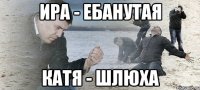 ира - ебанутая катя - шлюха