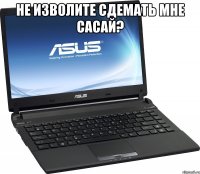 не изволите сдемать мне сасай? 