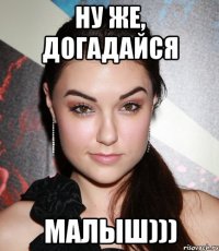 ну же, догадайся малыш)))