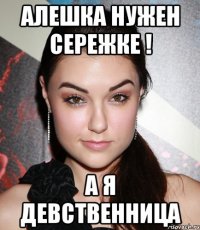 алешка нужен сережке ! а я девственница