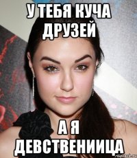 у тебя куча друзей а я девствениица