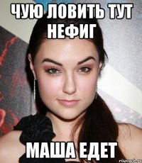 чую ловить тут нефиг маша едет