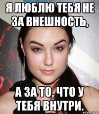 я люблю тебя не за внешность, а за то, что у тебя внутри.