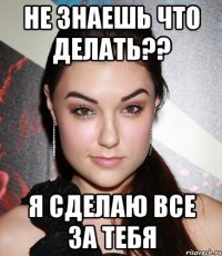 не знаешь что делать?? я сделаю все за тебя