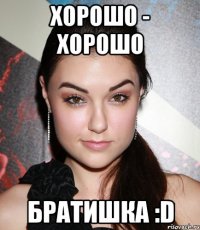 хорошо - хорошо братишка :d