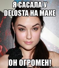 я сасала у delosta на маке он огромен!