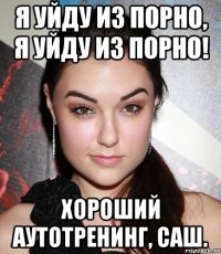 я уйду из порно, я уйду из порно! хороший аутотренинг, саш.