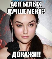 ася белых лучше меня? докажи!!