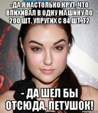 -да я настолько крут, что впихивал в одну машину по 200 шт. упругих с 84 шт. т2 - да шел бы отсюда, петушок!