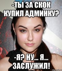 -ты за скок купил админку? -я? ну... я... заслужил!