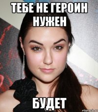 тебе не героин нужен будет