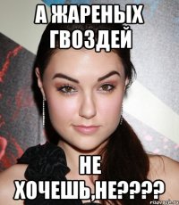 а жареных гвоздей не хочешь,не???