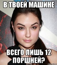 в твоей машине всего лишь 12 поршней?