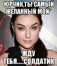 юрчик,ты самый желанный мой* жду тебя.....солдатик