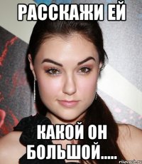 расскажи ей какой он большой.....