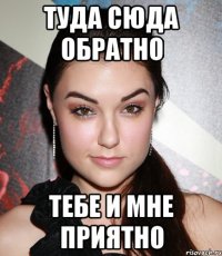 туда сюда обратно тебе и мне приятно