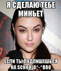 я сделаю тебе миньет если ты подпишешься на schoolo^-^bro