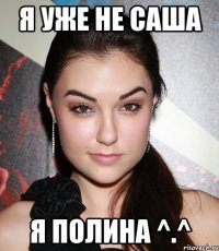 я уже не саша я полина ^.^