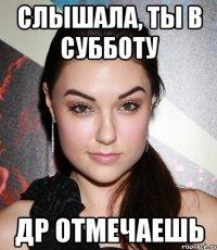 слышала, ты в субботу др отмечаешь