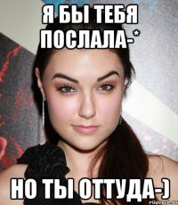 я бы тебя послала-* но ты оттуда-)