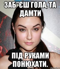 заб"єш гола, та дамти під руками понюхати.