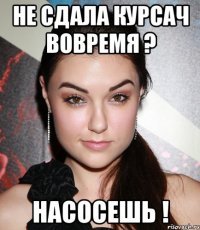 не сдала курсач вовремя ? насосешь !