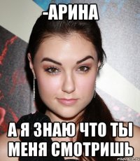 -арина а я знаю что ты меня смотришь