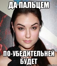 да пальцем по-убедительней будет