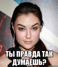  ты правда так думаешь?