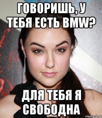 говоришь, у тебя есть bmw? для тебя я свободна