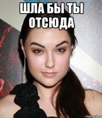 шла бы ты отсюда 