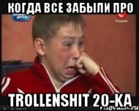 когда все забыли про trollenshit 20-ka