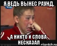 я ведь вынес раунд, а никто и слова несказал