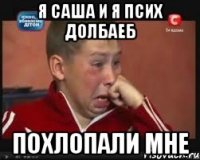 я саша и я псих долбаеб похлопали мне